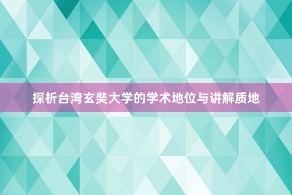 探析台湾玄奘大学的学术地位与讲解质地