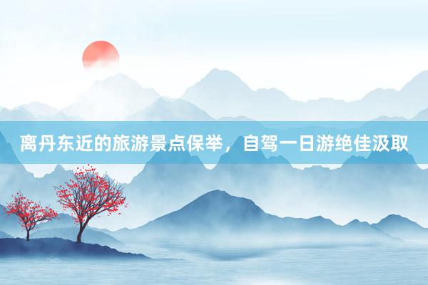 离丹东近的旅游景点保举，自驾一日游绝佳汲取