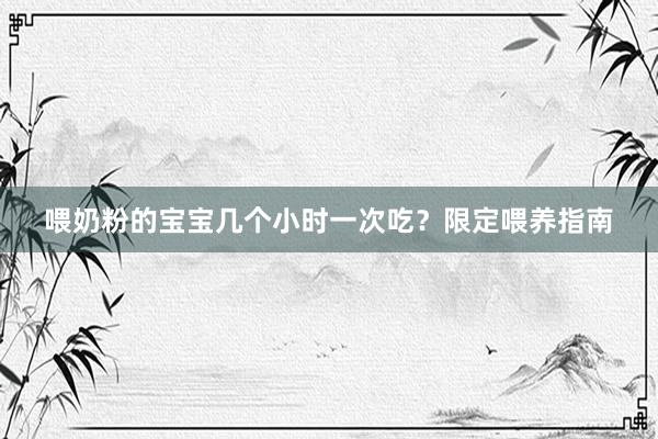 喂奶粉的宝宝几个小时一次吃？限定喂养指南