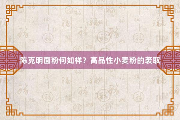 陈克明面粉何如样？高品性小麦粉的袭取