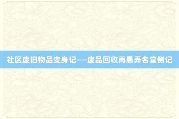 社区废旧物品变身记——废品回收再愚弄名堂侧记