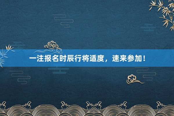 一注报名时辰行将适度，速来参加！