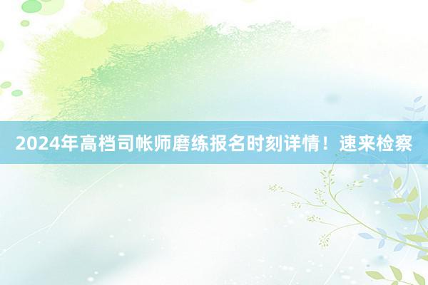 2024年高档司帐师磨练报名时刻详情！速来检察